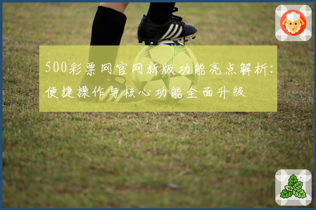 500彩票网官网新版功能亮点解析：便捷操作与核心功能全面升级