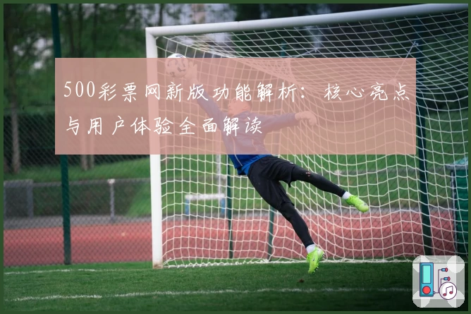 500彩票网新版功能解析：核心亮点与用户体验全面解读