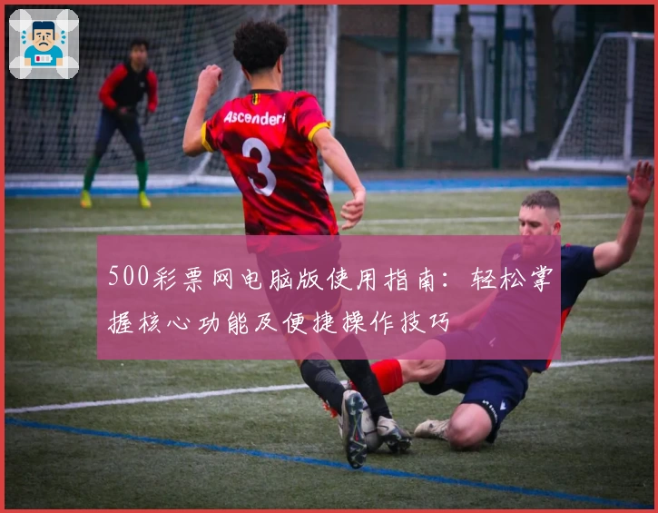 500彩票网电脑版使用指南:轻松掌握核心功能及便捷操作技巧