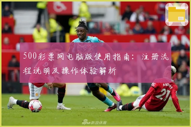500彩票网电脑版使用指南：注册流程说明及操作体验解析