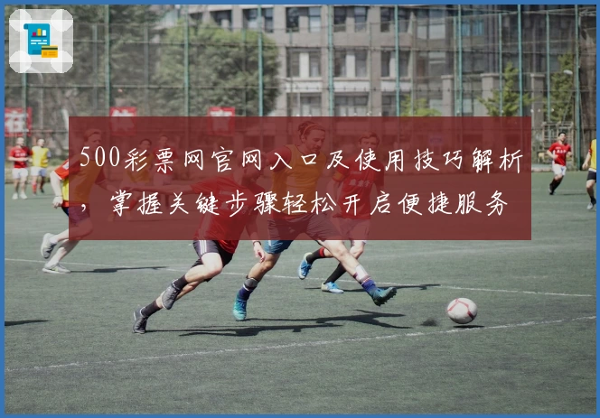 500彩票网官网入口及使用技巧解析,掌握关键步骤轻松开启便捷服务