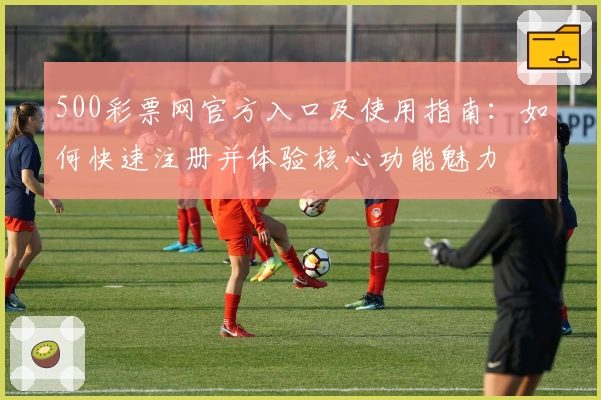 500彩票网官方入口及使用指南：如何快速注册并体验核心功能魅力