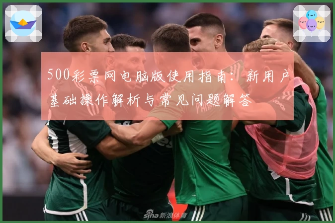500彩票网电脑版使用指南：新用户基础操作解析与常见问题解答