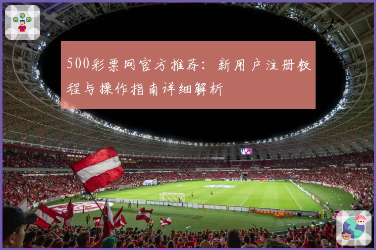 500彩票网官方推荐：新用户注册教程与操作指南详细解析