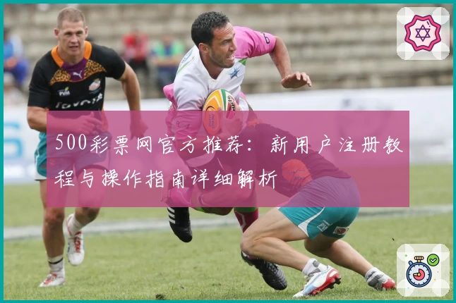 500彩票网官方推荐：新用户注册教程与操作指南详细解析