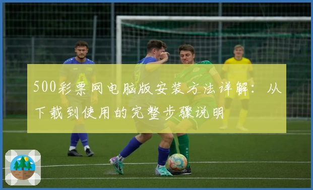 500彩票网电脑版安装方法详解：从下载到使用的完整步骤说明