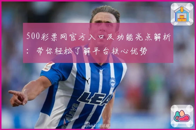 500彩票网官方入口及功能亮点解析：带你轻松了解平台核心优势