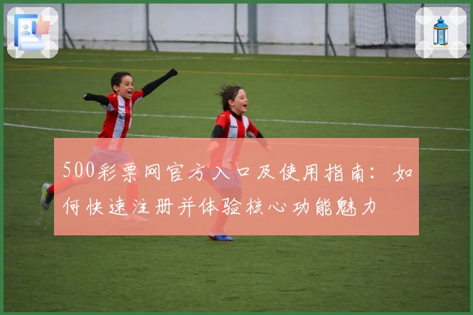 500彩票网官方入口及使用指南：如何快速注册并体验核心功能魅力