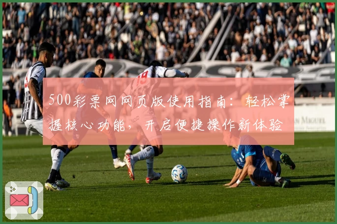 500彩票网网页版使用指南：轻松掌握核心功能，开启便捷操作新体验