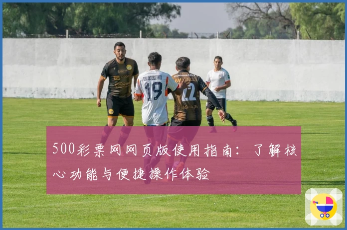 500彩票网网页版使用指南:了解核心功能与便捷操作体验