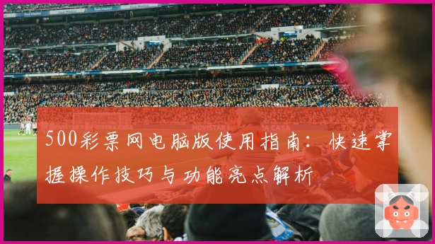 500彩票网电脑版使用指南：快速掌握操作技巧与功能亮点解析