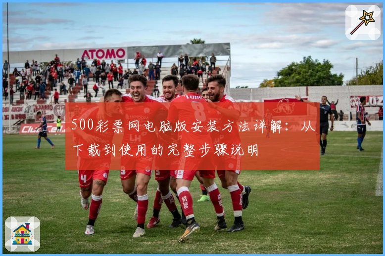500彩票网电脑版安装方法详解：从下载到使用的完整步骤说明