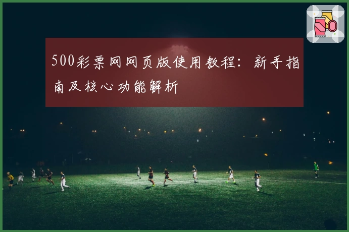 500彩票网网页版使用教程：新手指南及核心功能解析