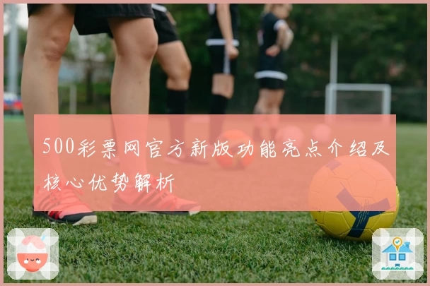 500彩票网官方新版功能亮点介绍及核心优势解析