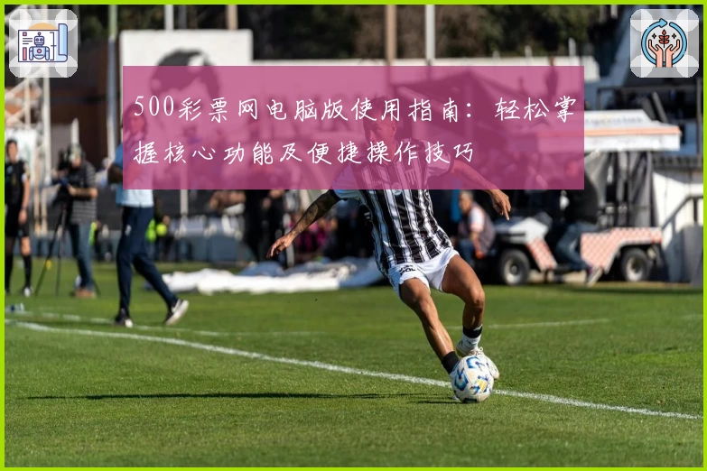 500彩票网电脑版使用指南：轻松掌握核心功能及便捷操作技巧