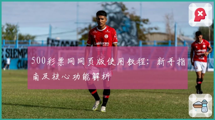 500彩票网网页版使用教程：新手指南及核心功能解析