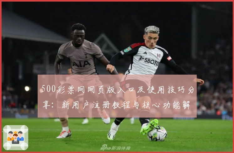 500彩票网网页版入口及使用技巧分享：新用户注册教程与核心功能解析