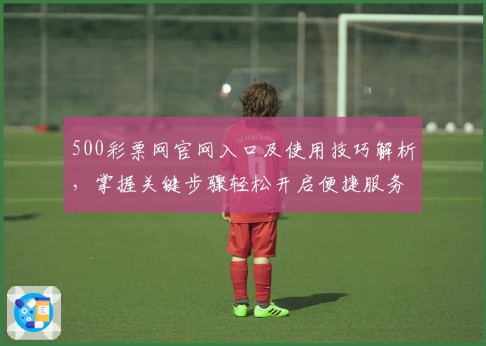 500彩票网官网入口及使用技巧解析，掌握关键步骤轻松开启便捷服务