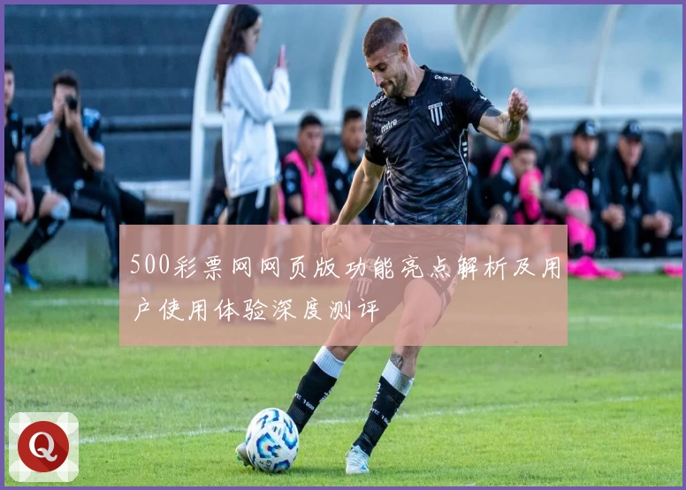 500彩票网网页版功能亮点解析及用户使用体验深度测评