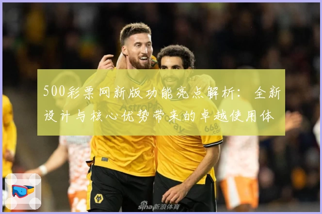 500彩票网新版功能亮点解析:全新设计与核心优势带来的卓越使用体验
