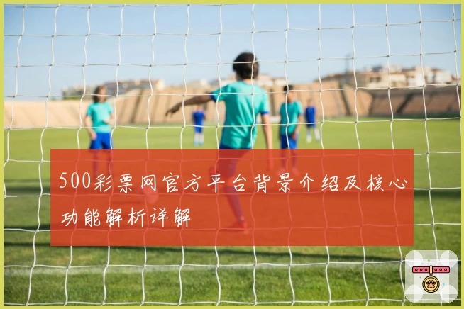 500彩票网官方平台背景介绍及核心功能解析详解