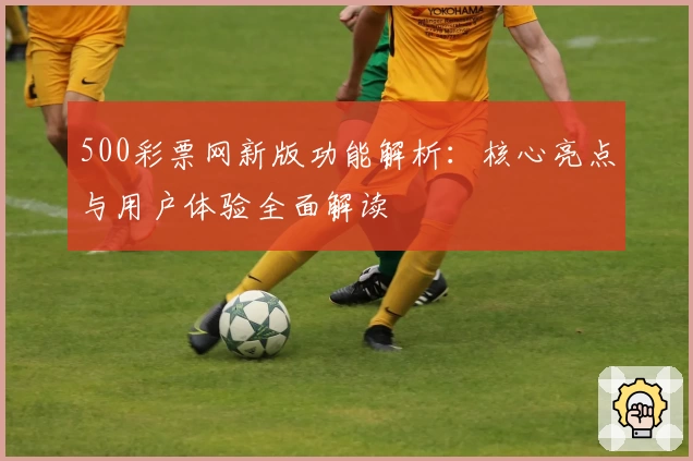 500彩票网新版功能解析：核心亮点与用户体验全面解读