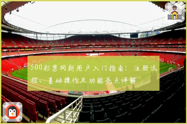 500彩票网新用户入门指南:注册流程、基础操作及功能亮点详解