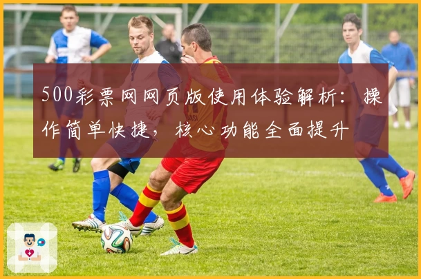 500彩票网网页版使用体验解析：操作简单快捷，核心功能全面提升