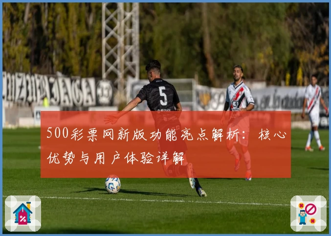 500彩票网新版功能亮点解析:核心优势与用户体验详解