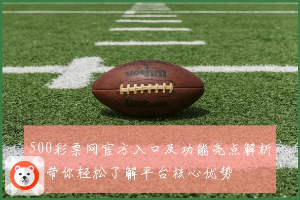 500彩票网官方入口及功能亮点解析:带你轻松了解平台核心优势