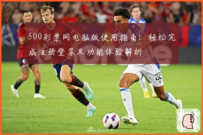 500彩票网电脑版使用指南：轻松完成注册登录及功能体验解析