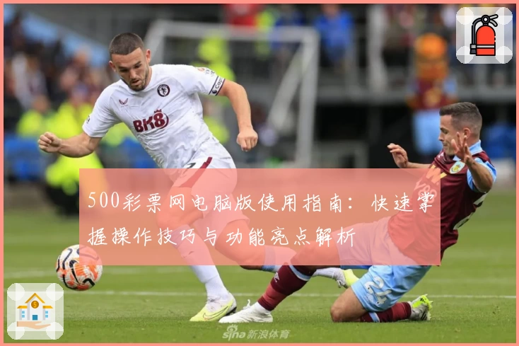 500彩票网电脑版使用指南：快速掌握操作技巧与功能亮点解析