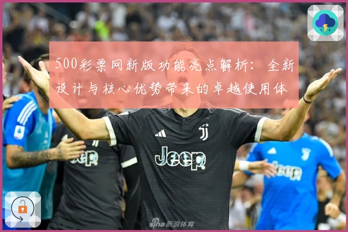 500彩票网新版功能亮点解析：全新设计与核心优势带来的卓越使用体验