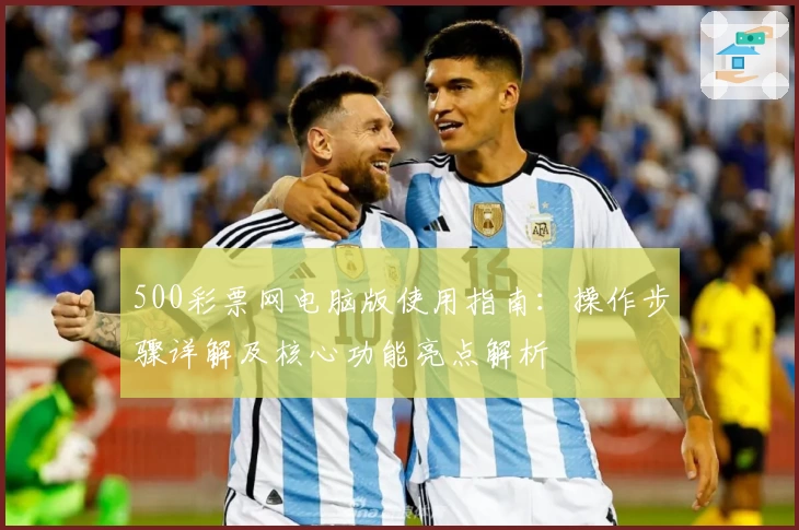 500彩票网电脑版使用指南：操作步骤详解及核心功能亮点解析